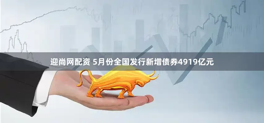 迎尚网配资 5月份全国发行新增债券4919亿元