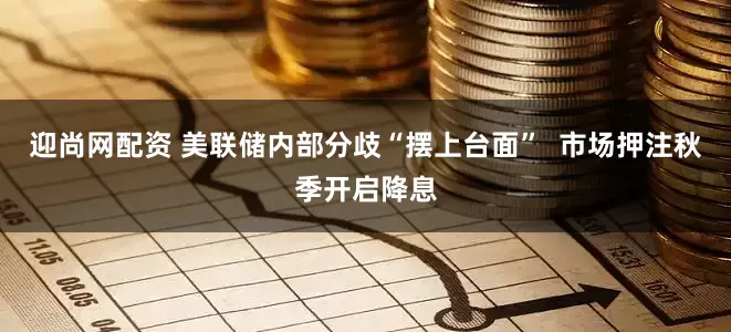 迎尚网配资 美联储内部分歧“摆上台面”  市场押注秋季开启降息