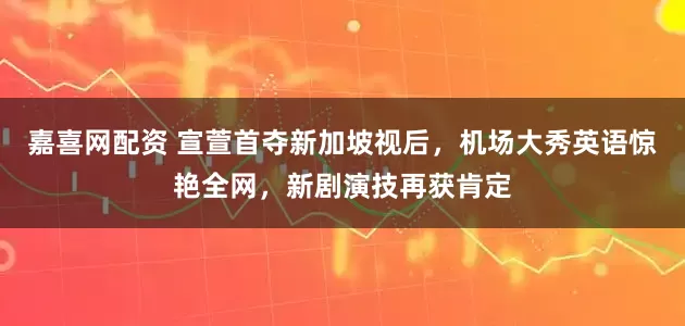 嘉喜网配资 宣萱首夺新加坡视后，机场大秀英语惊艳全网，新剧演技再获肯定