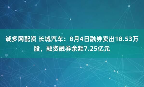 诚多网配资 长城汽车：8月4日融券卖出18.53万股，融资融券余额7.25亿元