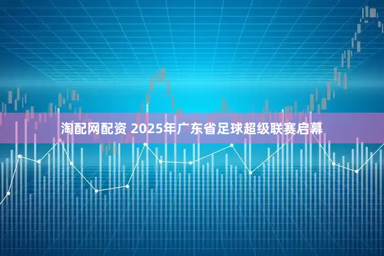 淘配网配资 2025年广东省足球超级联赛启幕