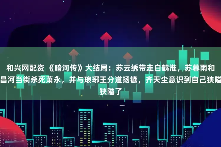 和兴网配资 《暗河传》大结局：苏云绣带走白鹤淮，苏暮雨和苏昌河当街杀死萧永，并与琅琊王分道扬镳，齐天尘意识到自己狭隘了