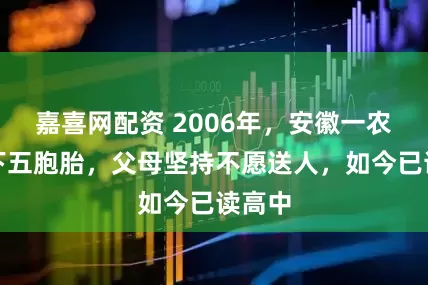 嘉喜网配资 2006年，安徽一农妇生下五胞胎，父母坚持不愿送人，如今已读高中